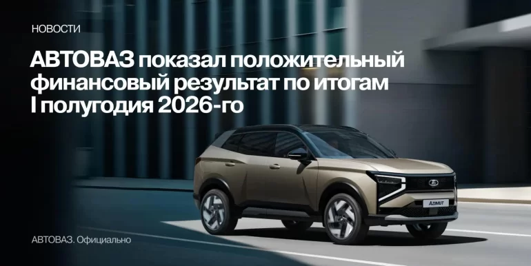 Группа АВТОВАЗ показала положительный финансовый результат по итогам I полугодия 2026 года